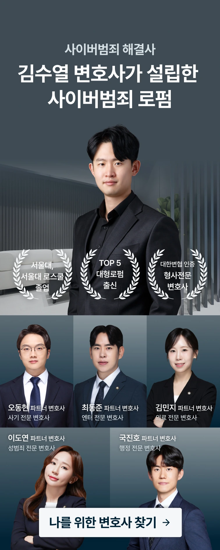 사이버범죄 해결사 김수열 변호사가 설립한 사이버범죄 로펌 — 김수열 대표 변호사는 서울대학교·서울대 로스쿨 졸업, TOP 5 대형로펌 출신, 대한변협 인증 형사전문 변호사입니다. 오동현(사기), 최동준(엔터), 김민지(의료), 이도연(성범죄), 국진호(행정) 파트너 변호사. 나를 위한 변호사 찾기